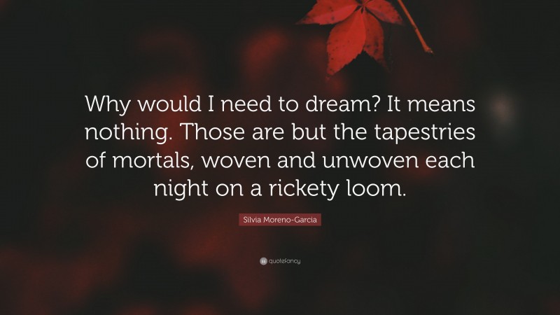 Silvia Moreno-Garcia Quote: “Why would I need to dream? It means nothing. Those are but the tapestries of mortals, woven and unwoven each night on a rickety loom.”