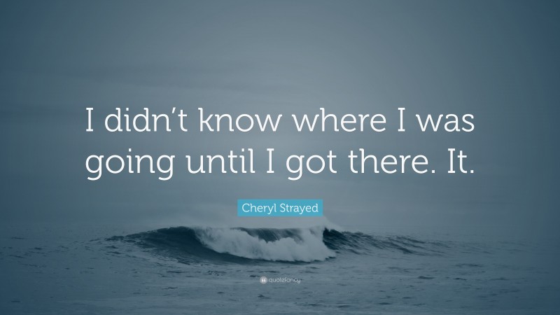 Cheryl Strayed Quote: “I didn’t know where I was going until I got there. It.”