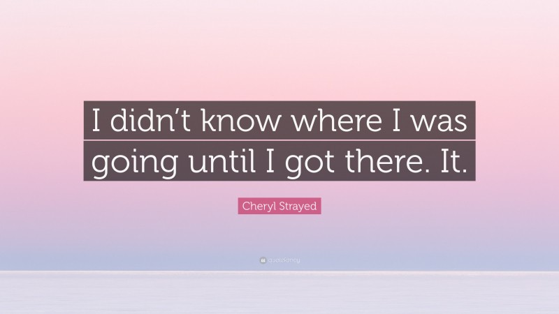 Cheryl Strayed Quote: “I didn’t know where I was going until I got there. It.”