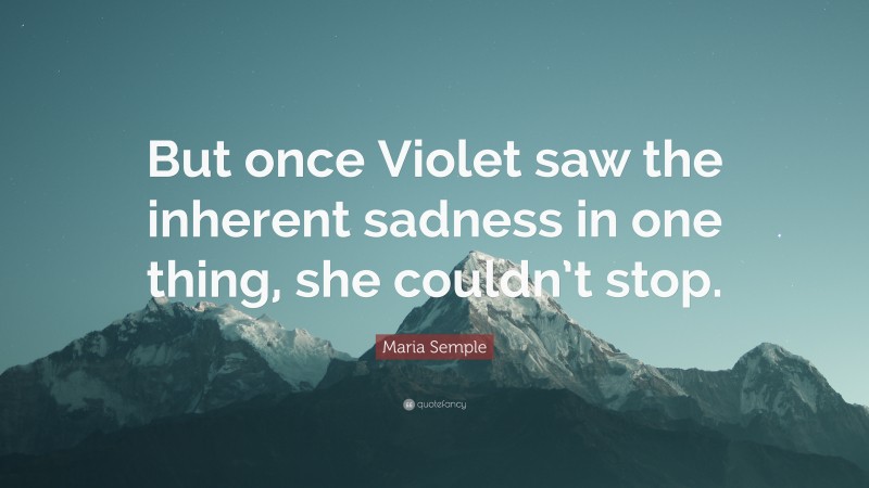 Maria Semple Quote: “But once Violet saw the inherent sadness in one thing, she couldn’t stop.”