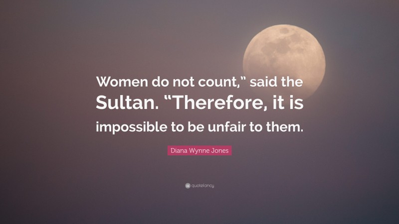 Diana Wynne Jones Quote: “Women do not count,” said the Sultan. “Therefore, it is impossible to be unfair to them.”