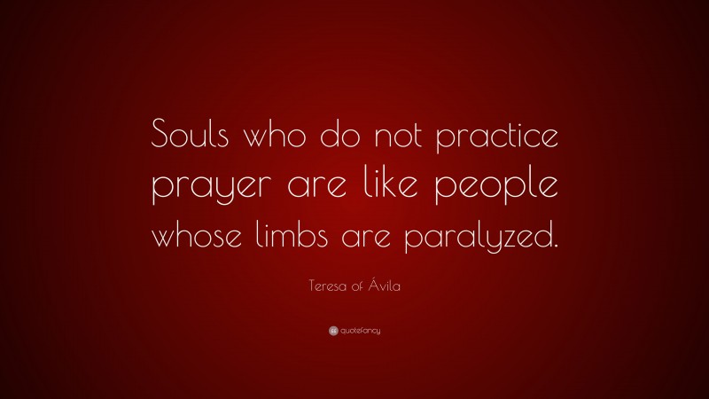 Teresa of Ávila Quote: “Souls who do not practice prayer are like people whose limbs are paralyzed.”