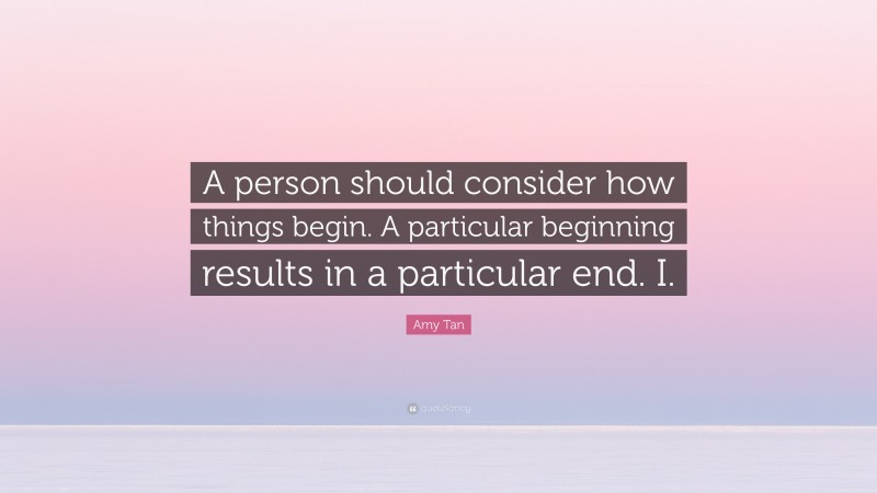 Amy Tan Quote: “A person should consider how things begin. A particular beginning results in a particular end. I.”