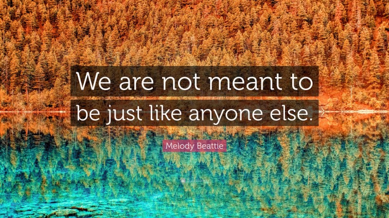 Melody Beattie Quote: “We are not meant to be just like anyone else.”