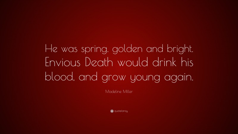 Madeline Miller Quote: “He was spring. golden and bright. Envious Death would drink his blood, and grow young again.”