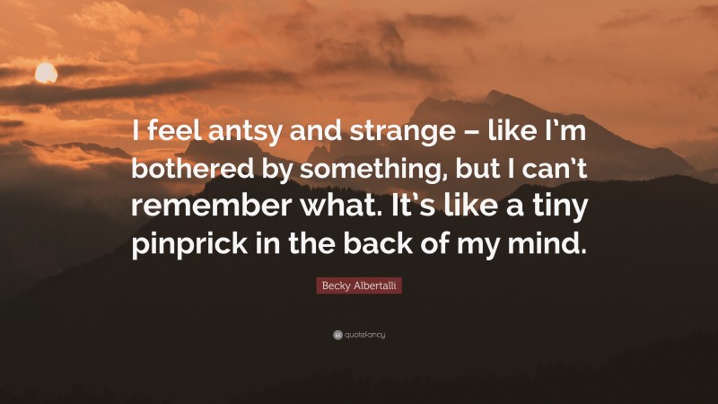 Becky Albertalli Quote: “I feel antsy and strange – like I’m bothered by something, but I can’t remember what. It’s like a tiny pinprick in the back of my mind.”