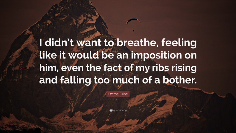 Emma Cline Quote: “I didn’t want to breathe, feeling like it would be an imposition on him, even the fact of my ribs rising and falling too much of a bother.”