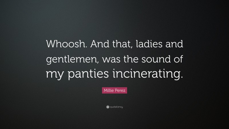 Millie Perez Quote: “Whoosh. And that, ladies and gentlemen, was the sound of my panties incinerating.”