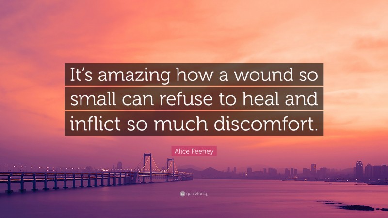 Alice Feeney Quote: “It’s amazing how a wound so small can refuse to heal and inflict so much discomfort.”