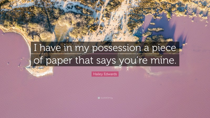Hailey Edwards Quote: “I have in my possession a piece of paper that says you’re mine.”