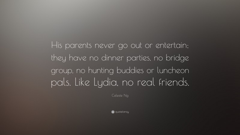 Celeste Ng Quote: “His parents never go out or entertain; they have no dinner parties, no bridge group, no hunting buddies or luncheon pals. Like Lydia, no real friends.”