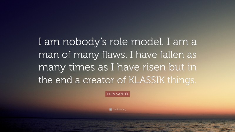 DON SANTO Quote: “I am nobody’s role model. I am a man of many flaws. I have fallen as many times as I have risen but in the end a creator of KLASSIK things.”