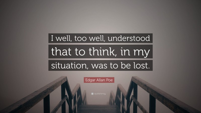 Edgar Allan Poe Quote: “I well, too well, understood that to think, in my situation, was to be lost.”