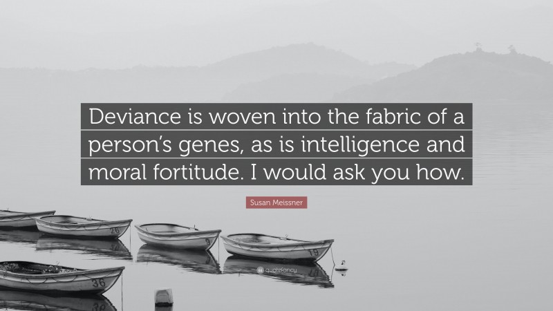 Susan Meissner Quote: “Deviance is woven into the fabric of a person’s genes, as is intelligence and moral fortitude. I would ask you how.”