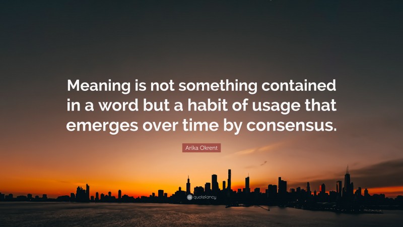 Arika Okrent Quote: “Meaning is not something contained in a word but a habit of usage that emerges over time by consensus.”