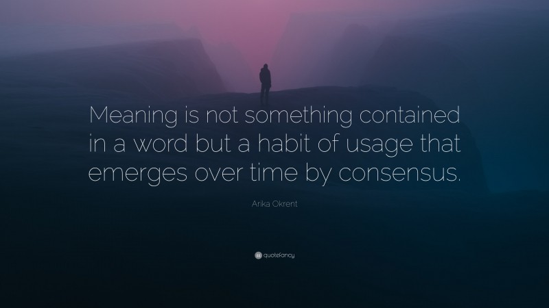 Arika Okrent Quote: “Meaning is not something contained in a word but a habit of usage that emerges over time by consensus.”