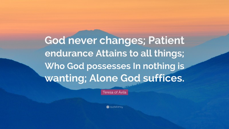 Teresa of Ávila Quote: “God never changes; Patient endurance Attains to all things; Who God possesses In nothing is wanting; Alone God suffices.”