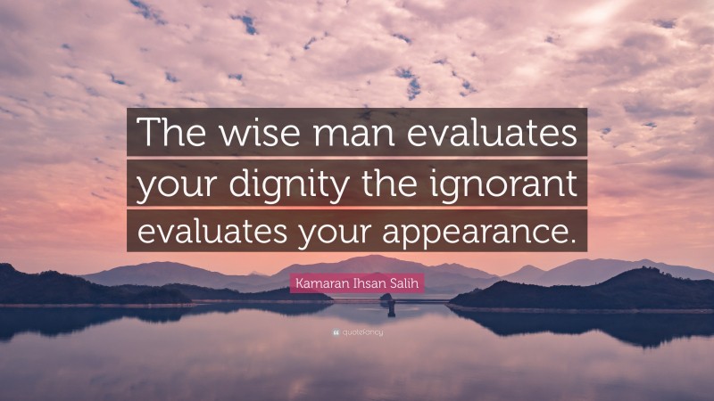 Kamaran Ihsan Salih Quote: “The wise man evaluates your dignity the ignorant evaluates your appearance.”