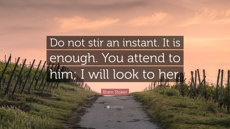 Bram Stoker Quote: “Do not stir an instant. It is enough. You attend to him; I will look to her.”