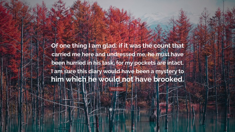 Bram Stoker Quote: “Of one thing I am glad: if it was the count that carried me here and undressed me, he must have been hurried in his task, for my pockets are intact. I am sure this diary would have been a mystery to him which he would not have brooked.”