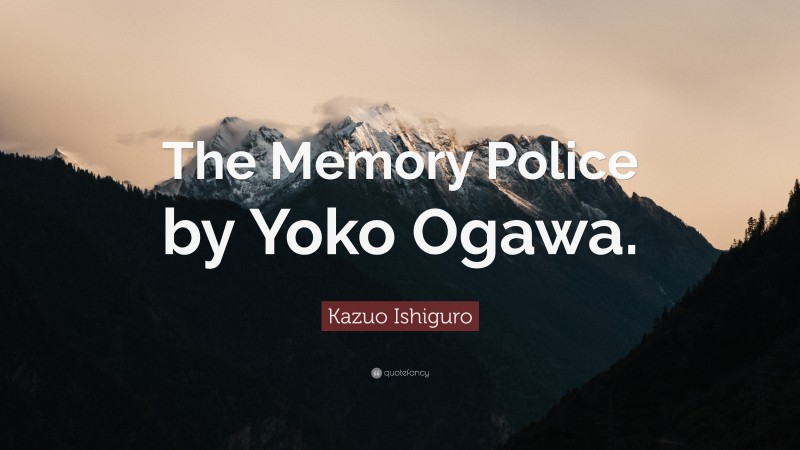 Kazuo Ishiguro Quote: “The Memory Police by Yoko Ogawa.”