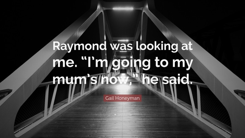 Gail Honeyman Quote: “Raymond was looking at me. “I’m going to my mum’s now,” he said.”