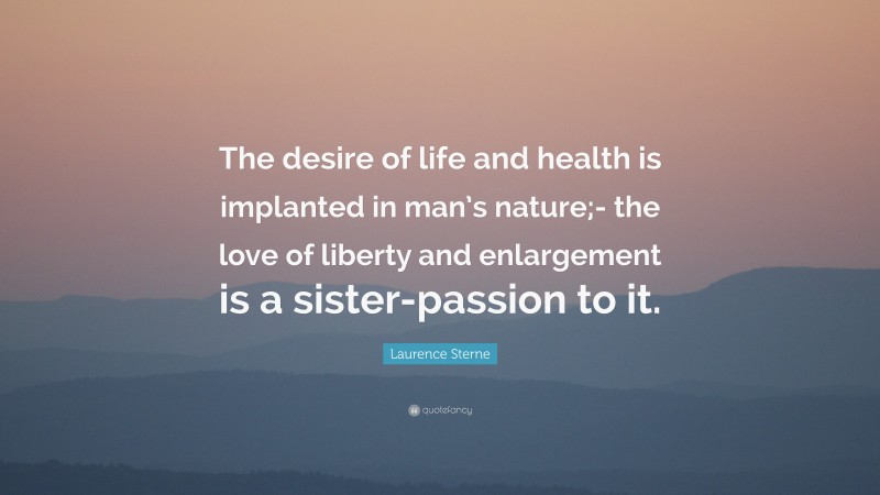 Laurence Sterne Quote: “The desire of life and health is implanted in man’s nature;- the love of liberty and enlargement is a sister-passion to it.”