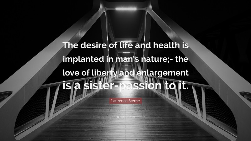 Laurence Sterne Quote: “The desire of life and health is implanted in man’s nature;- the love of liberty and enlargement is a sister-passion to it.”
