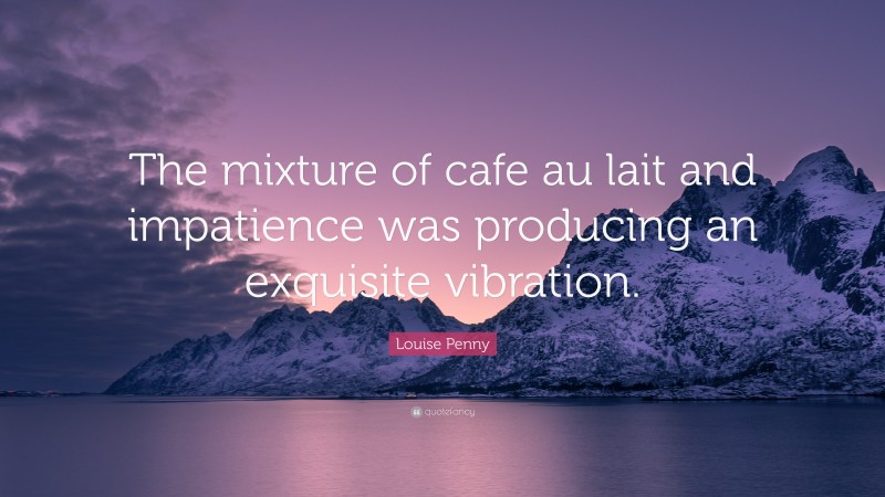 Louise Penny Quote: “The mixture of cafe au lait and impatience was producing an exquisite vibration.”