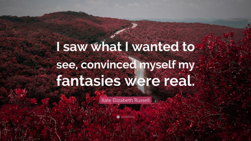 Kate Elizabeth Russell Quote: “I saw what I wanted to see, convinced myself my fantasies were real.”