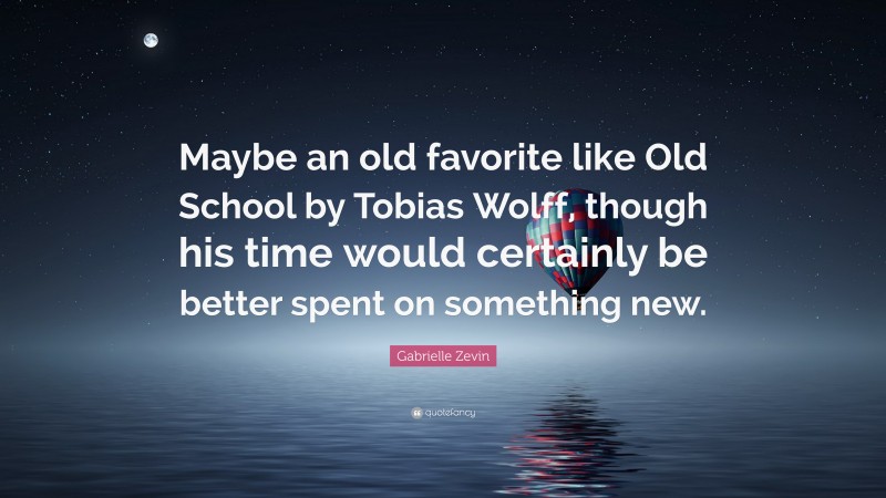 Gabrielle Zevin Quote: “Maybe an old favorite like Old School by Tobias Wolff, though his time would certainly be better spent on something new.”