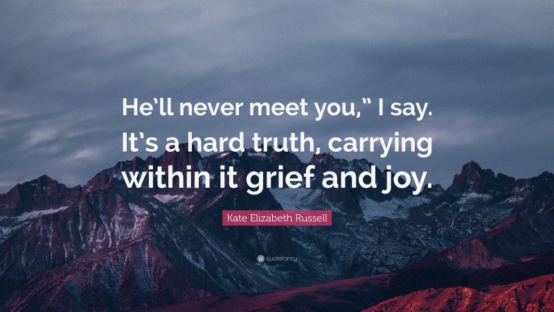 Kate Elizabeth Russell Quote: “He’ll never meet you,” I say. It’s a hard truth, carrying within it grief and joy.”