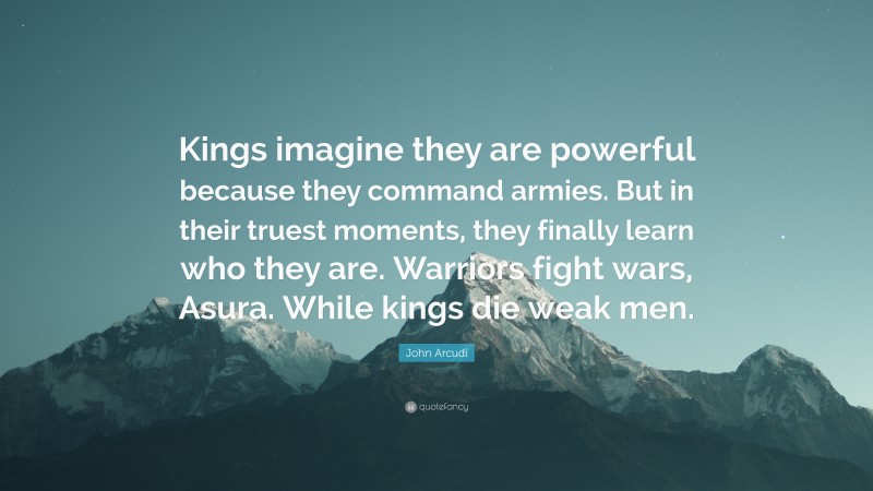 John Arcudi Quote: “Kings imagine they are powerful because they command armies. But in their truest moments, they finally learn who they are. Warriors fight wars, Asura. While kings die weak men.”