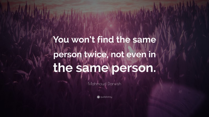 Mahmoud Darwish Quote: “You won’t find the same person twice, not even in the same person.”