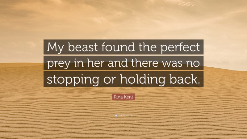 Rina Kent Quote: “My beast found the perfect prey in her and there was no stopping or holding back.”