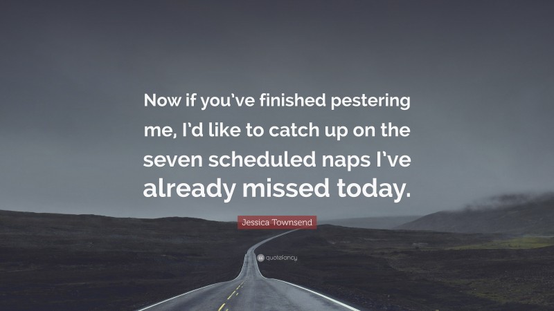 Jessica Townsend Quote: “Now if you’ve finished pestering me, I’d like to catch up on the seven scheduled naps I’ve already missed today.”