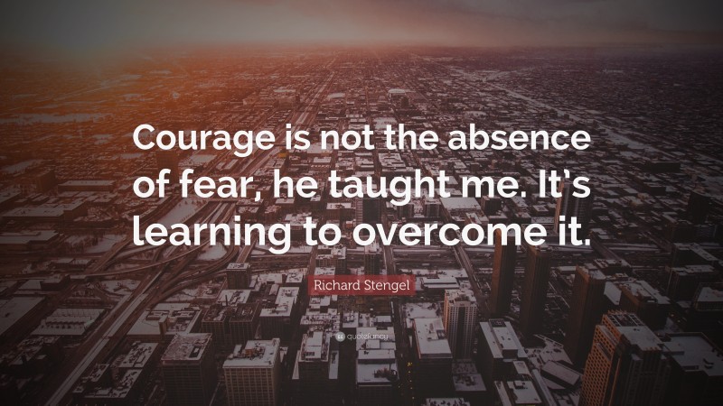 Richard Stengel Quote: “Courage is not the absence of fear, he taught ...