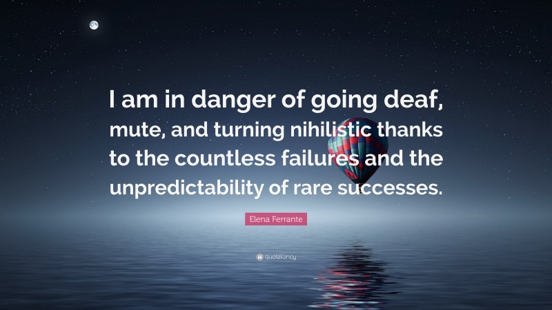 Elena Ferrante Quote: “I am in danger of going deaf, mute, and turning nihilistic thanks to the countless failures and the unpredictability of rare successes.”