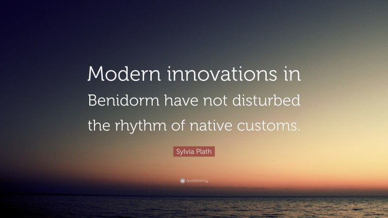 Sylvia Plath Quote: “Modern innovations in Benidorm have not disturbed the rhythm of native customs.”