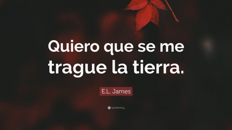 E.L. James Quote: “Quiero que se me trague la tierra.”