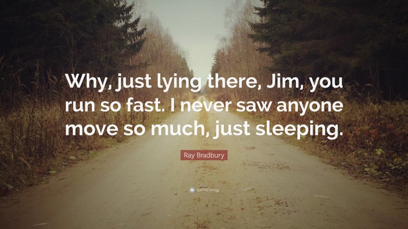 Ray Bradbury Quote: “Why, just lying there, Jim, you run so fast. I never saw anyone move so much, just sleeping.”