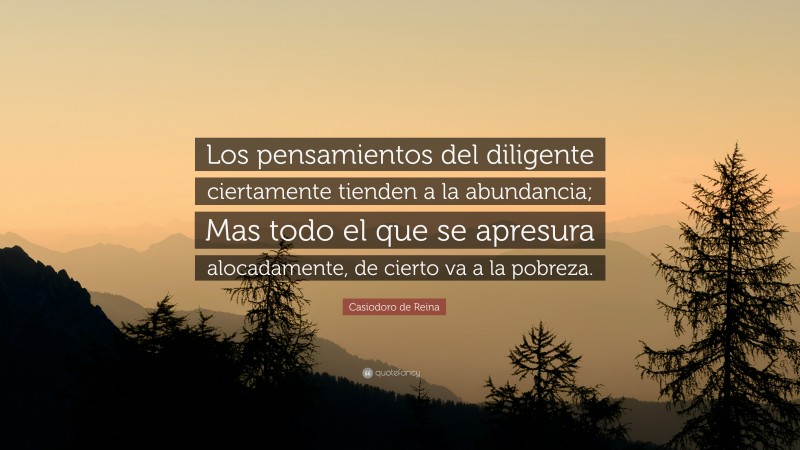 Casiodoro de Reina Quote: “Los pensamientos del diligente ciertamente tienden a la abundancia; Mas todo el que se apresura alocadamente, de cierto va a la pobreza.”