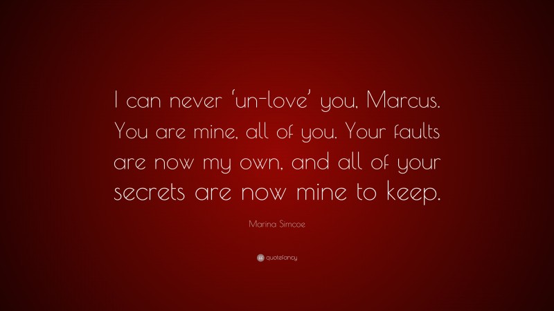 Marina Simcoe Quote: “I can never ‘un-love’ you, Marcus. You are mine, all of you. Your faults are now my own, and all of your secrets are now mine to keep.”