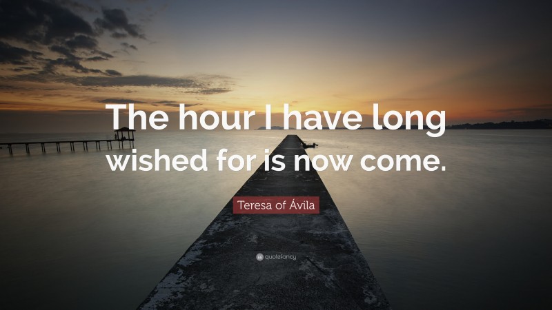 Teresa of Ávila Quote: “The hour I have long wished for is now come.”