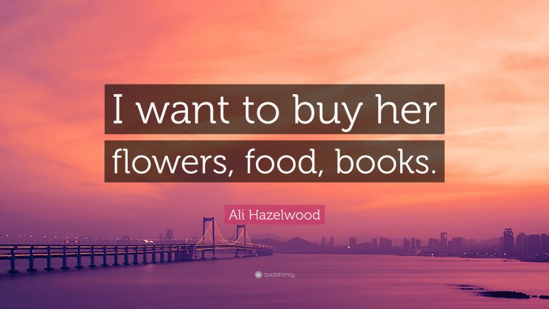 Ali Hazelwood Quote: “I want to buy her flowers, food, books.”