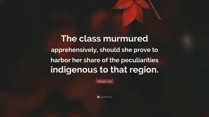 Harper Lee Quote: “The class murmured apprehensively, should she prove to harbor her share of the peculiarities indigenous to that region.”