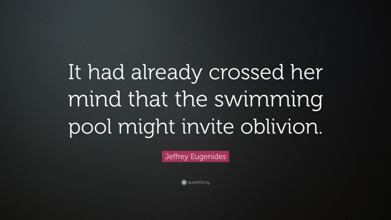 Jeffrey Eugenides Quote: “It had already crossed her mind that the swimming pool might invite oblivion.”