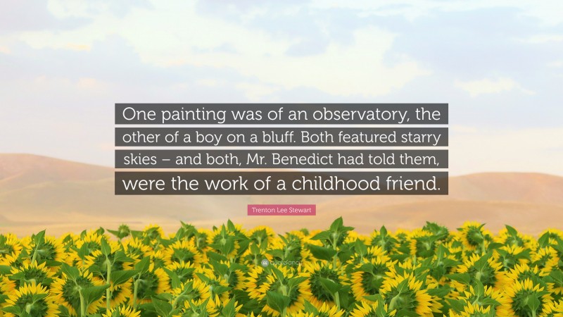 Trenton Lee Stewart Quote: “One painting was of an observatory, the other of a boy on a bluff. Both featured starry skies – and both, Mr. Benedict had told them, were the work of a childhood friend.”