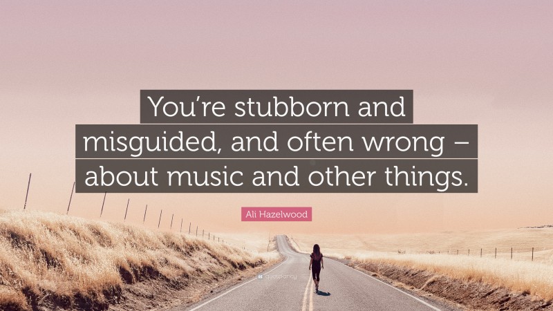 Ali Hazelwood Quote: “You’re stubborn and misguided, and often wrong – about music and other things.”