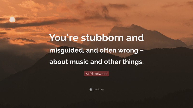 Ali Hazelwood Quote: “You’re stubborn and misguided, and often wrong – about music and other things.”